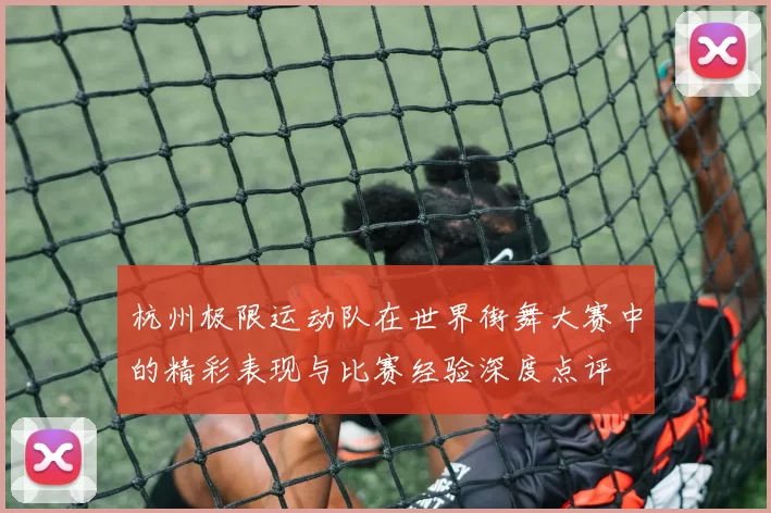杭州极限运动队在世界街舞大赛中的精彩表现与比赛经验深度点评