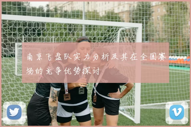 南京飞盘队实力分析及其在全国赛场的竞争优势探讨