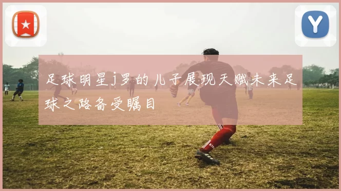 足球明星j罗的儿子展现天赋未来足球之路备受瞩目