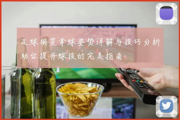 足球明星拿球姿势详解与技巧分析助你提升球技的完美指南