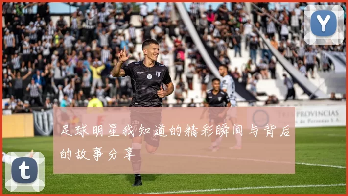 足球明星我知道的精彩瞬间与背后的故事分享