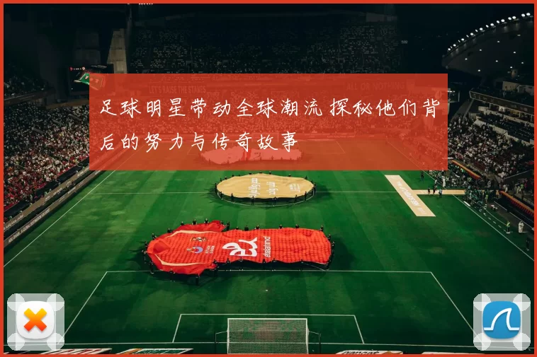 足球明星带动全球潮流 探秘他们背后的努力与传奇故事