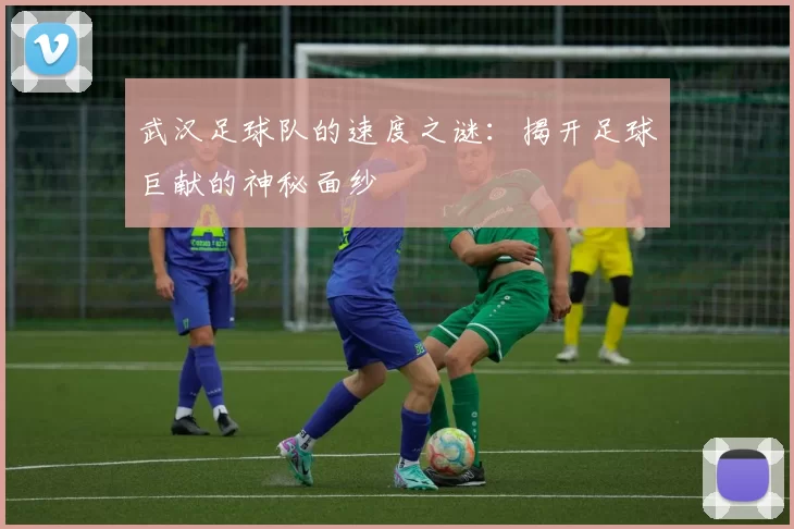 武汉足球队的速度之谜：揭开足球巨献的神秘面纱