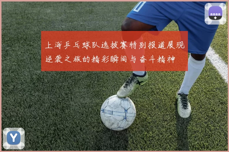 上海乒乓球队选拔赛特别报道展现逆袭之旅的精彩瞬间与奋斗精神