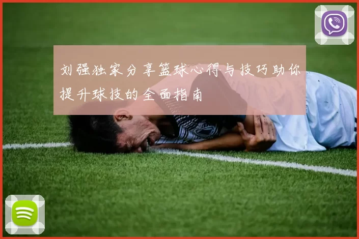 刘强独家分享篮球心得与技巧助你提升球技的全面指南