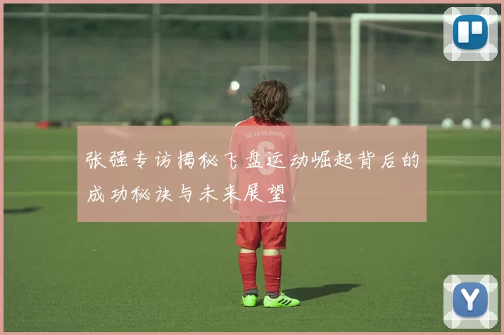 张强专访揭秘飞盘运动崛起背后的成功秘诀与未来展望