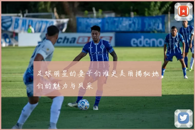 足球明星的妻子们谁更美丽揭秘她们的魅力与风采