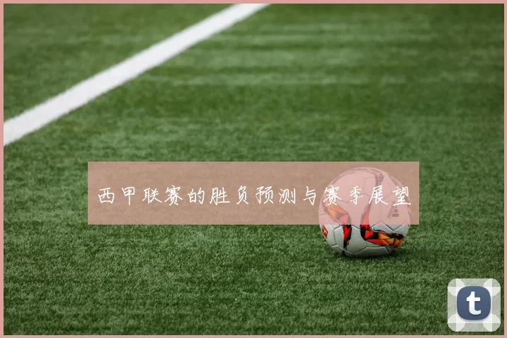 西甲联赛的胜负预测与赛季展望