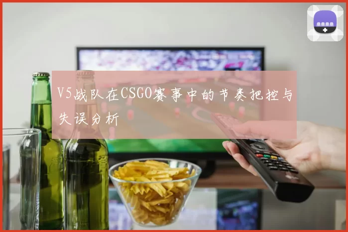 V5战队在CSGO赛事中的节奏把控与失误分析
