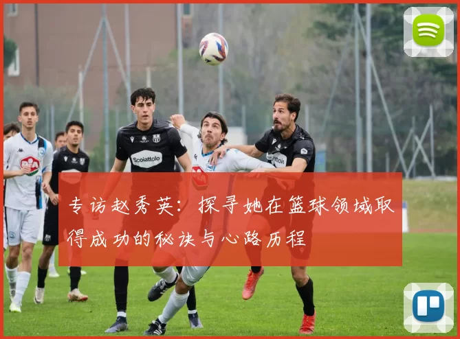 专访赵秀英：探寻她在篮球领域取得成功的秘诀与心路历程