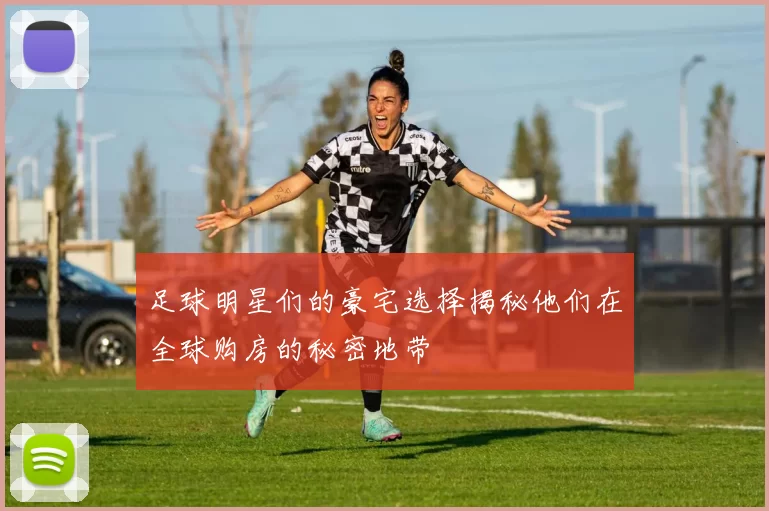 足球明星们的豪宅选择揭秘他们在全球购房的秘密地带