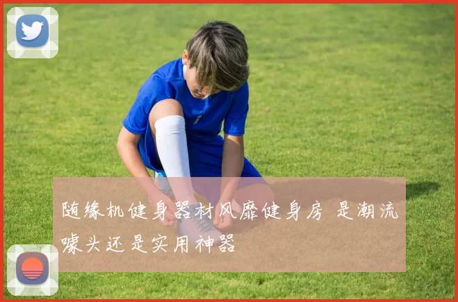 随缘机健身器材风靡健身房 是潮流噱头还是实用神器