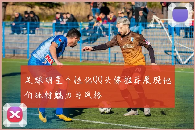 足球明星个性化QQ头像推荐展现他们独特魅力与风格