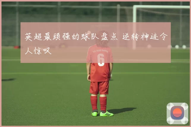 英超最顽强的球队盘点 逆转神迹令人惊叹