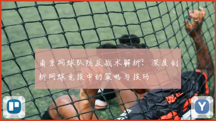 南京网球队防反战术解析：深度剖析网球竞技中的策略与技巧