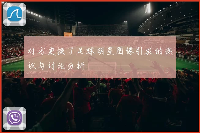 对方更换了足球明星图像引发的热议与讨论分析