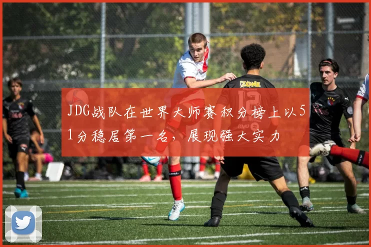 JDG战队在世界大师赛积分榜上以51分稳居第一名，展现强大实力