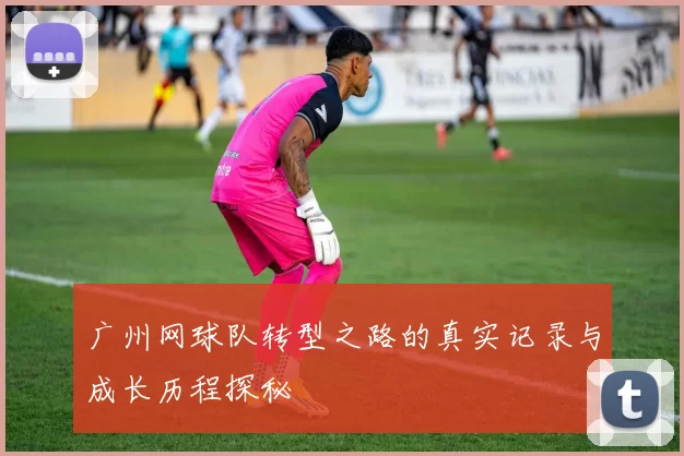 广州网球队转型之路的真实记录与成长历程探秘