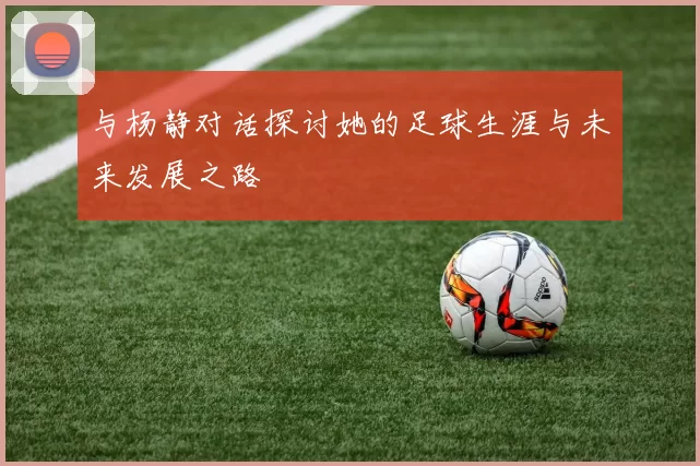 与杨静对话探讨她的足球生涯与未来发展之路