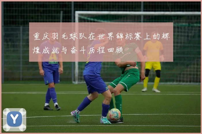 重庆羽毛球队在世界锦标赛上的辉煌成就与奋斗历程回顾