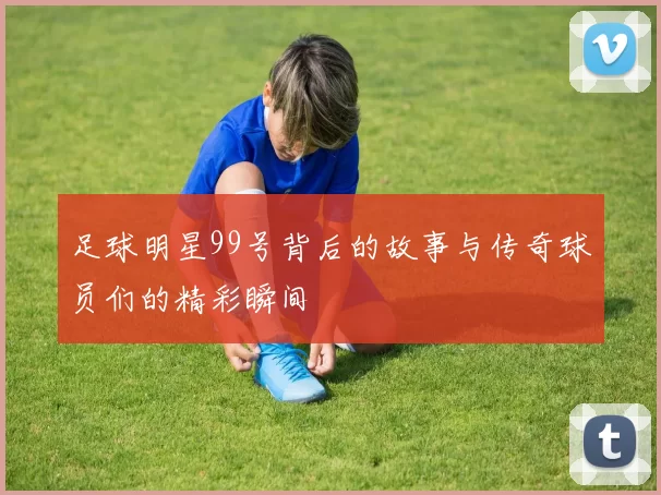 足球明星99号背后的故事与传奇球员们的精彩瞬间