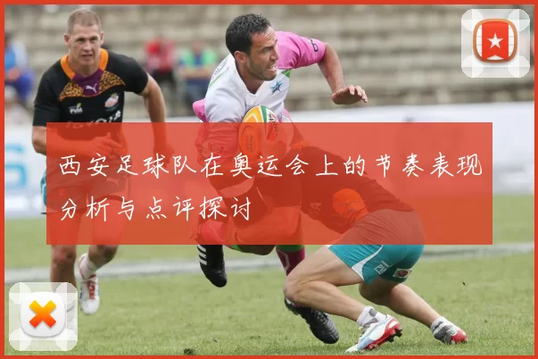 西安足球队在奥运会上的节奏表现分析与点评探讨