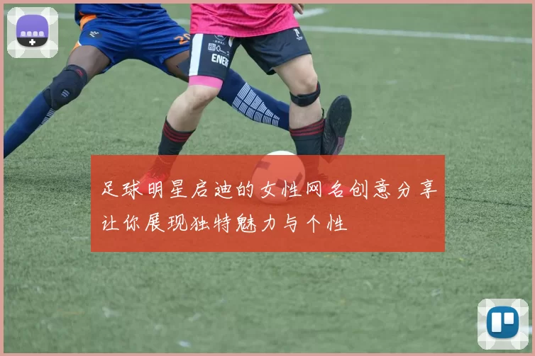 足球明星启迪的女性网名创意分享让你展现独特魅力与个性