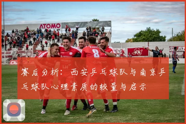 赛后分析：西安乒乓球队与南京乒乓球队心理素质的较量与启示