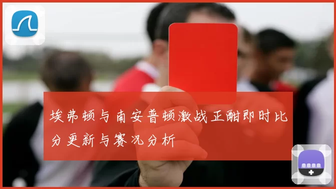 埃弗顿与南安普顿激战正酣即时比分更新与赛况分析