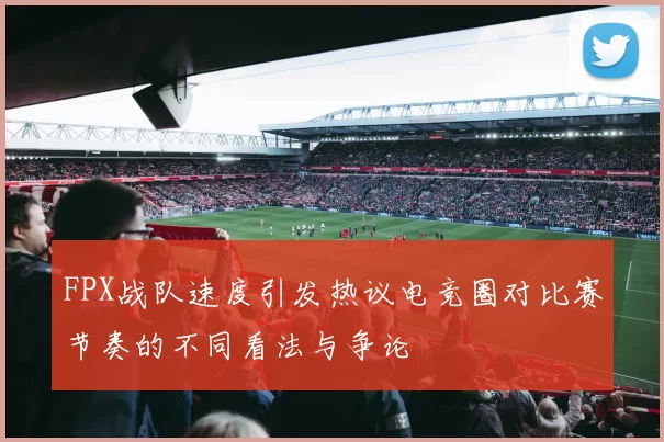 FPX战队速度引发热议电竞圈对比赛节奏的不同看法与争论