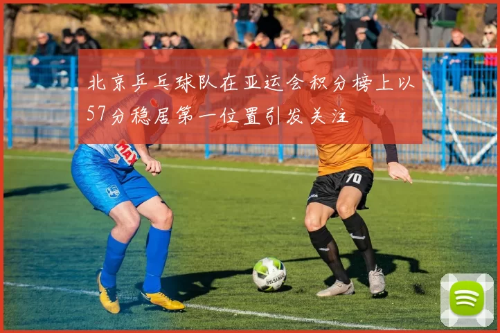 北京乒乓球队在亚运会积分榜上以57分稳居第一位置引发关注