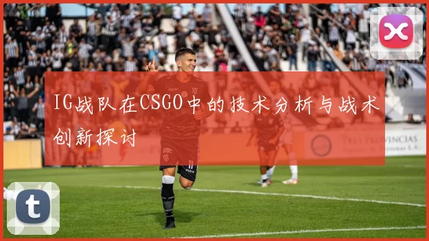 IG战队在CSGO中的技术分析与战术创新探讨