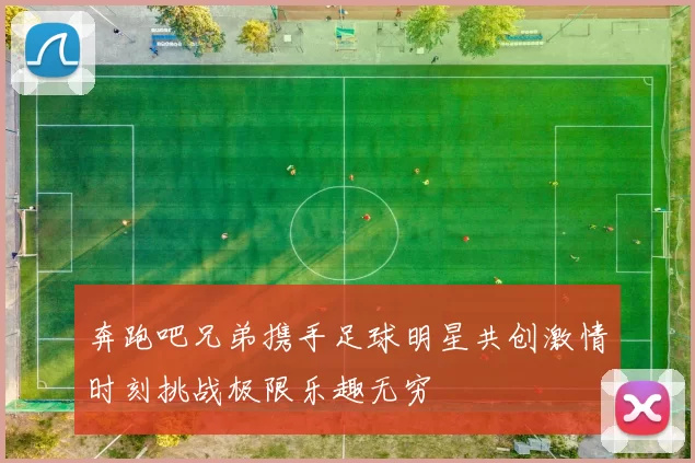 奔跑吧兄弟携手足球明星共创激情时刻挑战极限乐趣无穷