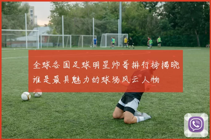 全球各国足球明星帅哥排行榜揭晓谁是最具魅力的球场风云人物