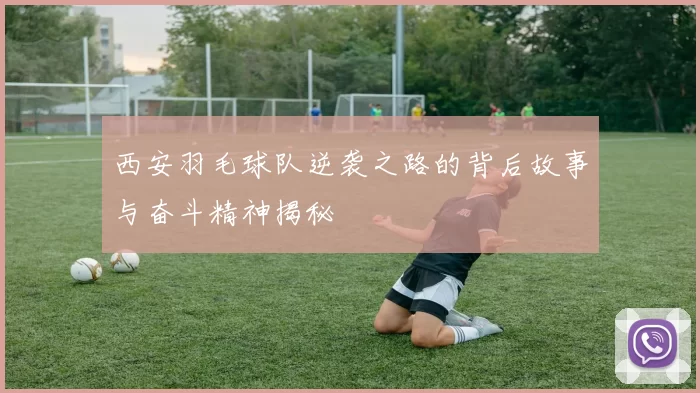 西安羽毛球队逆袭之路的背后故事与奋斗精神揭秘