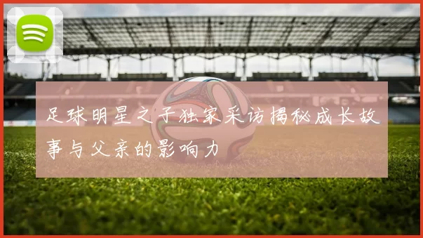足球明星之子独家采访揭秘成长故事与父亲的影响力