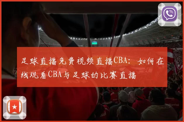 足球直播免费视频直播CBA：如何在线观看CBA与足球的比赛直播