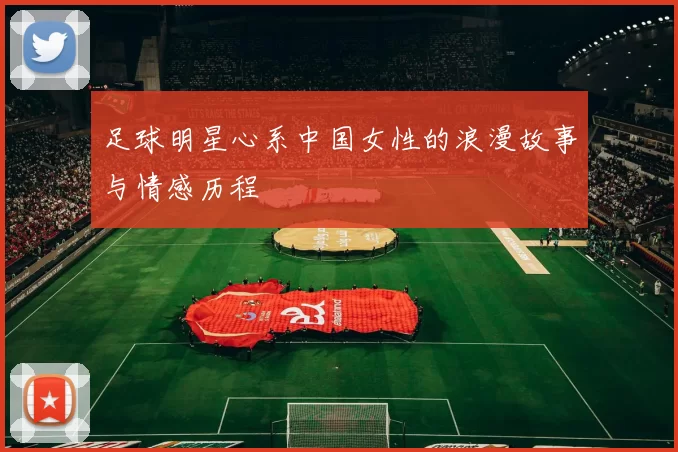 足球明星心系中国女性的浪漫故事与情感历程