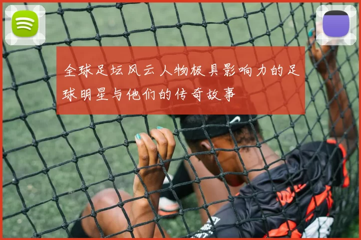 全球足坛风云人物极具影响力的足球明星与他们的传奇故事