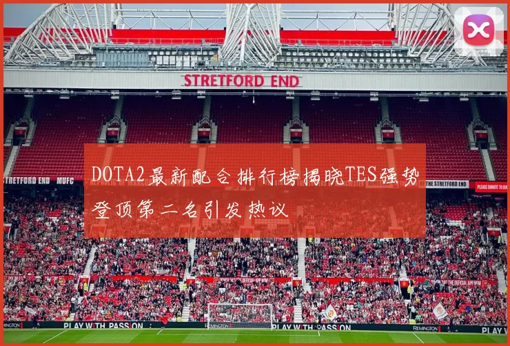 DOTA2最新配合排行榜揭晓TES强势登顶第二名引发热议