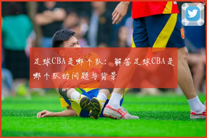 足球CBA是哪个队：解答足球CBA是哪个队的问题与背景