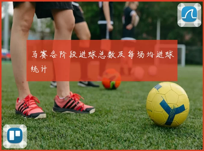 马赛各阶段进球总数及每场均进球统计