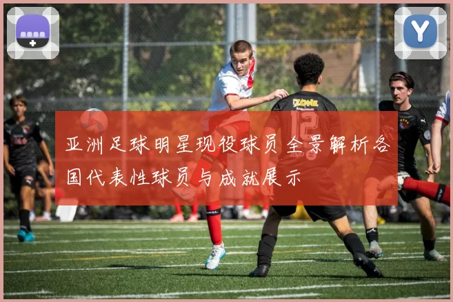 亚洲足球明星现役球员全景解析各国代表性球员与成就展示