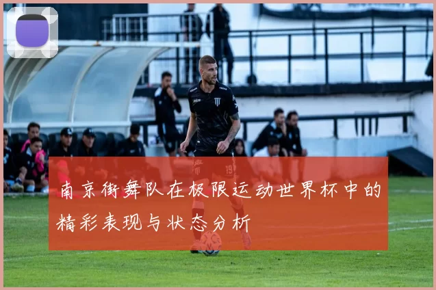 南京街舞队在极限运动世界杯中的精彩表现与状态分析