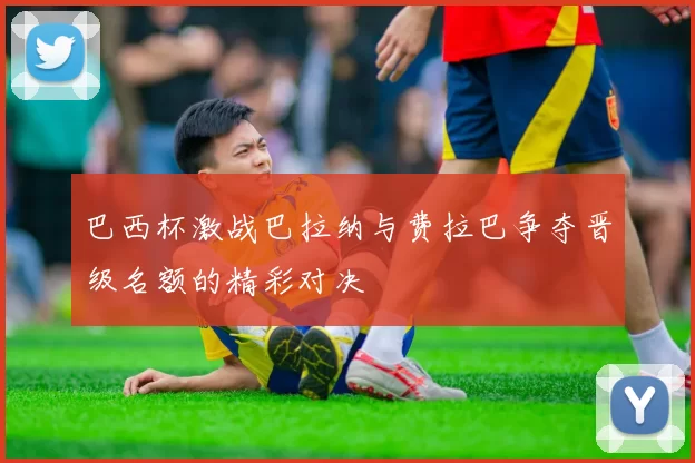 巴西杯激战巴拉纳与费拉巴争夺晋级名额的精彩对决