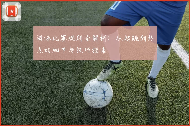 游泳比赛规则全解析：从起跳到终点的细节与技巧指南
