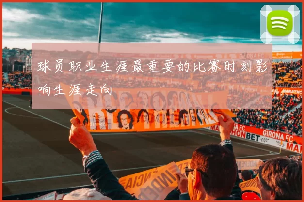 球员职业生涯最重要的比赛时刻影响生涯走向