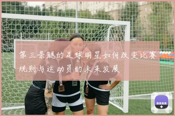 第三条腿的足球明星如何改变比赛规则与运动员的未来发展