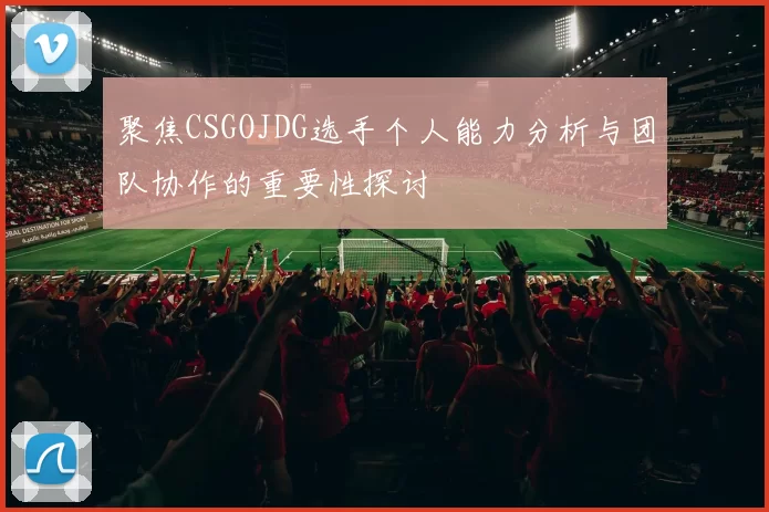 聚焦CSGOJDG选手个人能力分析与团队协作的重要性探讨