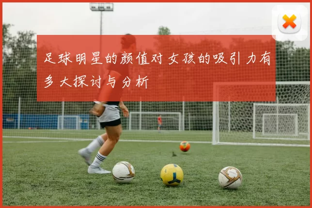 足球明星的颜值对女孩的吸引力有多大探讨与分析